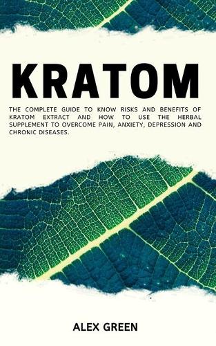 Kratom: The Complete Guide to Know Risks and Benefits of Kratom Extract and How to Use the Herbal Supplement to Overcome Pain, Anxiety, Depression and Chron