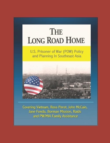 The Long Road Home: U.S. Prisoner of War (POW) Policy and Planning In Southeast Asia - Covering Vietnam, Ross Perot, John McCain, Jane Fonda, Borman Mission, Raids, and