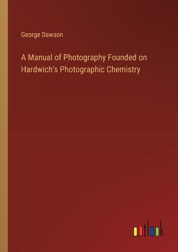 Manual of Photography Founded on Hardwich's Photographic Chemistry