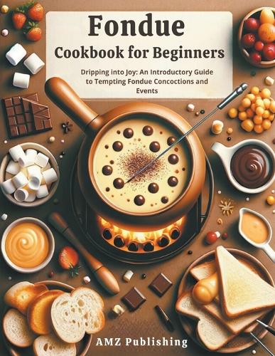 Fondue Cookbook for Beginners: Dripping into Joy: An Introductory Guide to Tempting Fondue Concoctions and Events