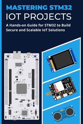 Mastering Stm32 Iot Projects: A Hands-on Guide for STM32 to Build Secure and Scalable IoT Solutions