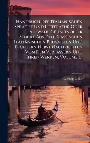 Handbuch Der Italiänischen Sprache Und Litteratur Oder Auswahl Gehaltvoller StÃ1/4cke Aus Den Klassischen Italiänischen Prosaisten Und Dichtern Nebst Nachrichten Von Den Verfassern Und Ihren Werken, Volume 1...