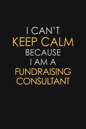 I Can't Keep Calm Because I Am A Fundraising Consultant