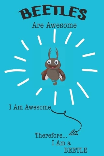 Beetles Are Awesome I Am Awesome Therefore I Am a Beetle: Cute Beetle Lovers Journal / Notebook / Diary / Birthday or Christmas Gift (6x9 - 110 Blank Lined Pages)