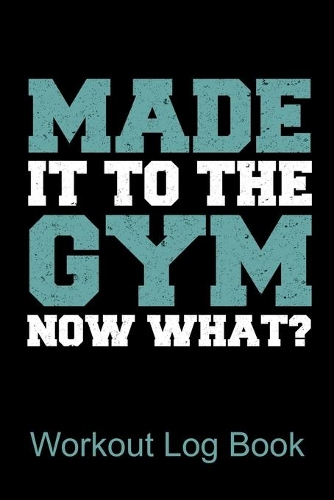Workout Log Book Made It To The Gym Now What?: Bodybuilding Journal, Fitness Journal, Fitness Log Book, Exercise Diary, 6x9, 90 Pages
