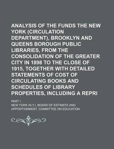 Analysis of the Funds of the New York (Circulation Department), Brooklyn and Queens Borough Public Libraries, from the Consolidation of the Greater City in 1898 to the Close of 1915, Together with Detailed Statements of Cost of Circulating Books an