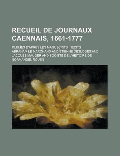 Recueil de Journaux Caennais, 1661-1777; Publies D'Apres Les Manuscrits Inedits: (English)