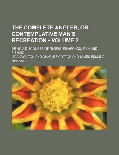 The Complete Angler, Or, Contemplative Man's Recreation (Volume 2); Being a Discourse of Rivers, Fishponds, Fish and Fishing