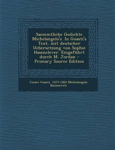 Saemmtliche Gedichte Michelangelo's. in Guasti's Text, Mit Deutscher Uebersetzung Von Sophie Hasenclever. Eingefuhrt Durch M. Jordan - Primary Source Edition