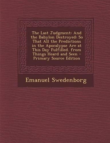 The Last Judgment: And the Babylon Destroyed: So That All the Predictions in the Apocalypse Are at This Day Fulfilled. from Things Heard and Seen - Primary Source Edit(English)