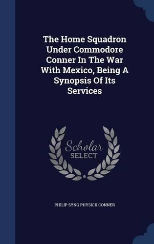 The Home Squadron Under Commodore Conner In The War With Mexico, Being A Synopsis Of Its Services