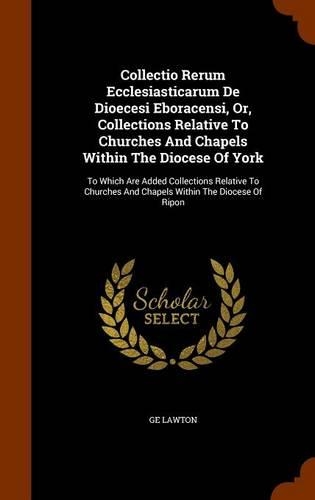 Collectio Rerum Ecclesiasticarum De Dioecesi Eboracensi, Or, Collections Relative To Churches And Chapels Within The Diocese Of York