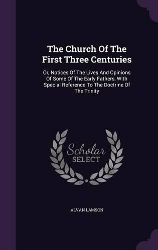 The Church of the First Three Centuries: Or, Notices of the Lives and Opinions of Some of the Early Fathers, with Special Reference to the Doctrine of the Trinity(English)