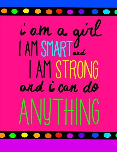 I Am A Girl. I am Smart. I Am Strong and I Can Do Anything!