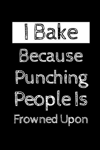 I Bake Because Punching People Is Frowned Upon