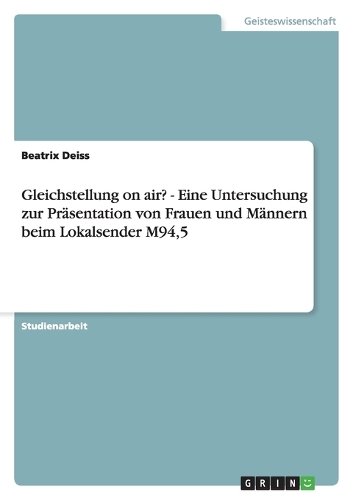 Gleichstellung on air? - Eine Untersuchung zur Präsentation von Frauen und Männern beim Lokalsender M94,5: (German)