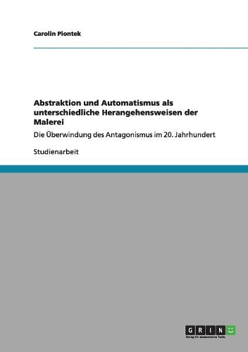 Abstraktion und Automatismus als unterschiedliche Herangehensweisen der Malerei: Die Überwindung des Antagonismus im 20. Jahrhundert(German)