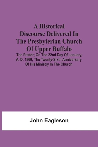 A Historical Discourse Delivered In The Presbyterian Church Of Upper Buffalo; The Pastor;; On The 22nd Day Of January, A. D. 1860; The Twenty-Sixth Anniversary Of His Ministry In The Church.