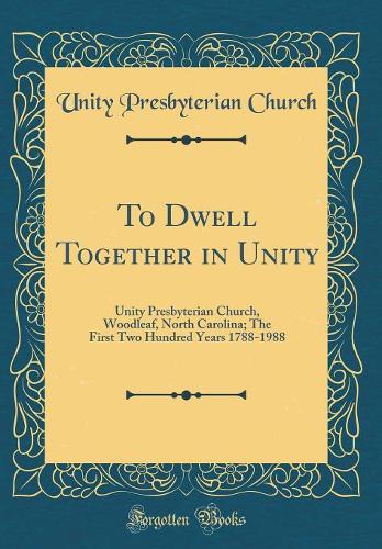 To Dwell Together in Unity: Unity Presbyterian Church, Woodleaf, North Carolina; The First Two Hundred Years 1788-1988 (Classic Reprint)