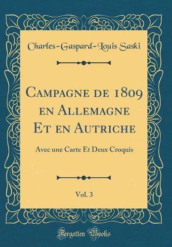 Campagne de 1809 en Allemagne Et en Autriche, Vol. 3: Avec une Carte Et Deux Croquis (Classic Reprint)
