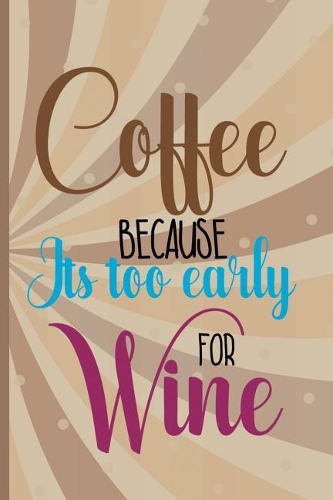 Coffee Because Its Too Early For Wine