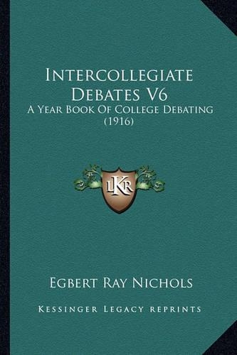 Intercollegiate Debates V6: A Year Book Of College Debating (1916)(English)