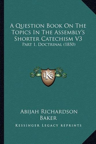 A Question Book On The Topics In The Assembly's Shorter Catechism V3: Part 1, Doctrinal (1850)(English)