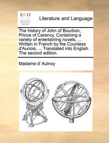 The History of John of Bourbon, Prince of Carency. Containing a Variety of Entertaining Novels, ... Written in French by the Countess D'Aunois, ... Translated Into English. the Second Edition.