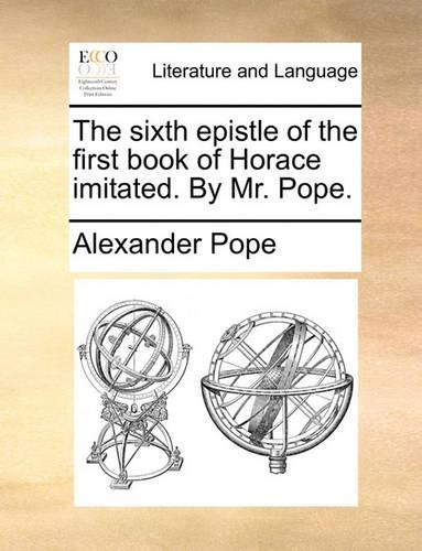 The Sixth Epistle of the First Book of Horace Imitated. by Mr. Pope.: (English)