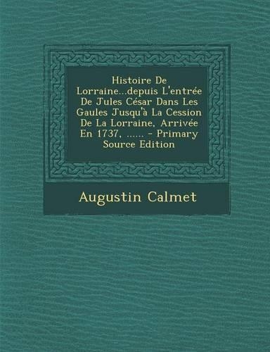 Histoire de Lorraine...Depuis L'Entree de Jules Cesar Dans Les Gaules Jusqu'a La Cession de La Lorraine, Arrivee En 1737, ......