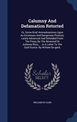 Calumny And Defamation Retorted: Or, Some Brief Animadversions Upon An Erroneous And Dangerous Position, Lately Advanced And Defended From The Press, By The Reverend Dr Anthony Blis