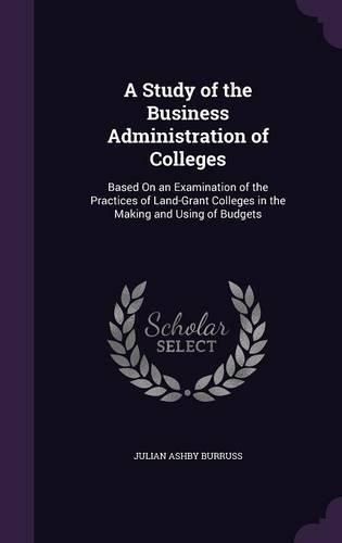 A Study of the Business Administration of Colleges: Based On an Examination of the Practices of Land-Grant Colleges in the Making and Using of Budgets