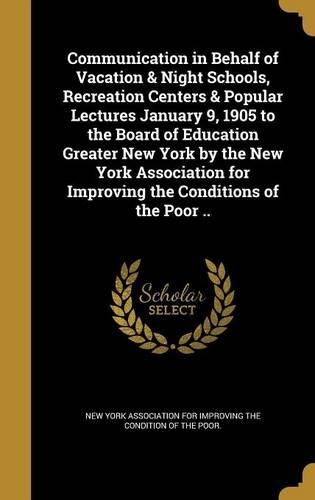 Communication in Behalf of Vacation & Night Schools, Recreation Centers & Popular Lectures January 9, 1905 to the Board of Education Greater New York by the New York Association for Improving the Conditions of the Poor ..