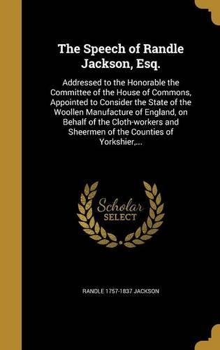 The Speech of Randle Jackson, Esq.: Addressed to the Honorable the Committee of the House of Commons, Appointed to Consider the State of the Woollen Manufacture of England, on Behalf o