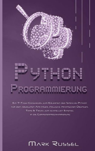 Python Programmierung: Ein 7-Tage-Crashkurs zum Erlernen der Sprache Python für den absoluten Anfänger, inklusive praktischer Übungen, Tipps & Tricks zum schnellen Einstie