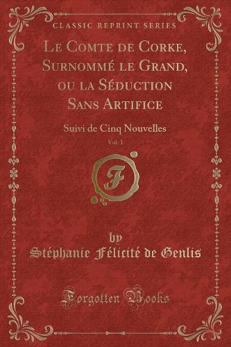 Le Comte de Corke, Surnommé Le Grand, Ou La Séduction Sans Artifice, Vol. 1: Suivi de Cinq Nouvelles (Classic Reprint)