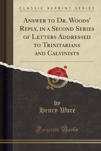 Answer to Dr. Woods' Reply, in a Second Series of Letters Addressed to Trinitarians and Calvinists (Classic Reprint)