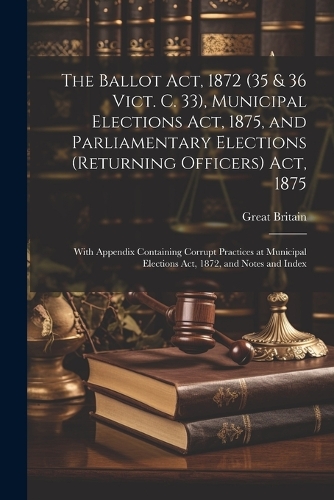 The Ballot Act, 1872 (35 & 36 Vict. C. 33), Municipal Elections Act, 1875, and Parliamentary Elections (Returning Officers) Act, 1875