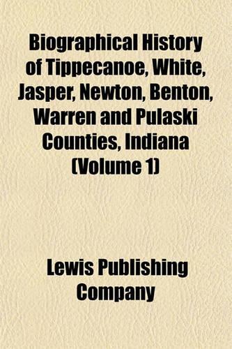 Biographical History of Tippecanoe, White, Jasper, Newton, Benton, Warren and Pulaski Counties, Indiana (Volume 1)