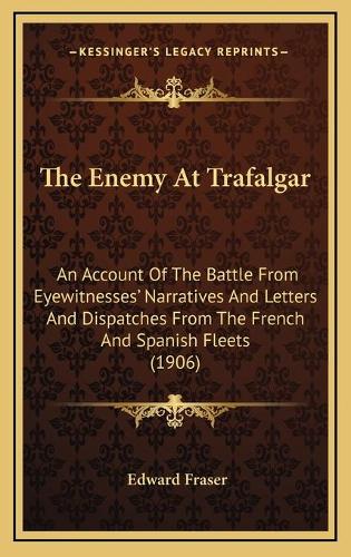 The Enemy At Trafalgar: An Account Of The Battle From Eyewitnesses' Narratives And Letters And Dispatches From The French And Spanish Fleets (1906)