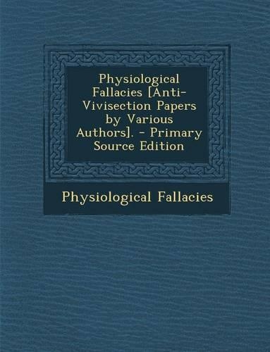 Physiological Fallacies [Anti-Vivisection Papers by Various Authors].: (English)