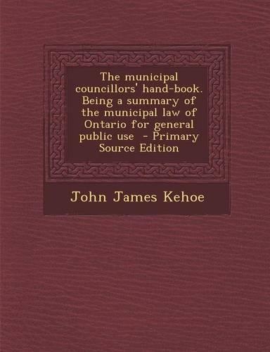 The Municipal Councillors' Hand-Book. Being a Summary of the Municipal Law of Ontario for General Public Use - Primary Source Edition: (English)