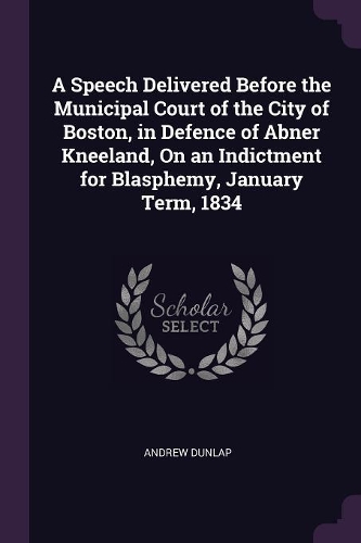 A Speech Delivered Before the Municipal Court of the City of Boston, in Defence of Abner Kneeland, On an Indictment for Blasphemy, January Term, 1834