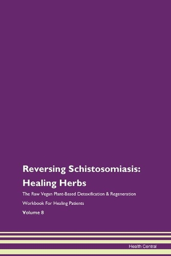 Reversing Schistosomiasis: Healing Herbs The Raw Vegan Plant-Based Detoxification & Regeneration Workbook For Healing Patients Volume 8