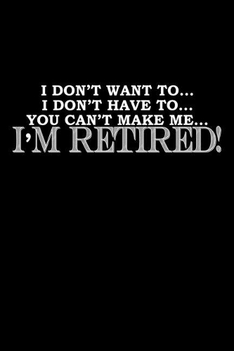 I Don't Have To. I Don't Have To... You Can't Make Me.. I'm Retired!