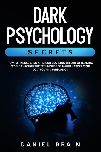 Dark Psychology Secrets: How to Handle a Toxic Person Learning The Art of Reading People Through The Techniques of Manipulation, Mind Control and Persuasion