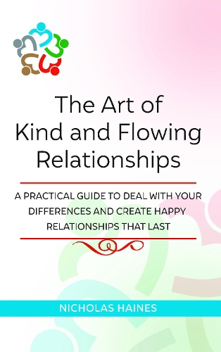 The Art of Kind and Flowing Relationships: A Practical Guide to Deal with Your Differences and Create Happy Relationships That Last