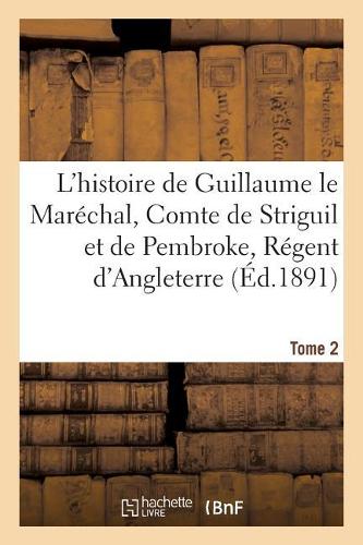 L'Histoire de Guillaume Le Maréchal, Comte de Striguil Et de Pembroke T. 2: Régent d'Angleterre de 1216 À 1219: Poème Françai