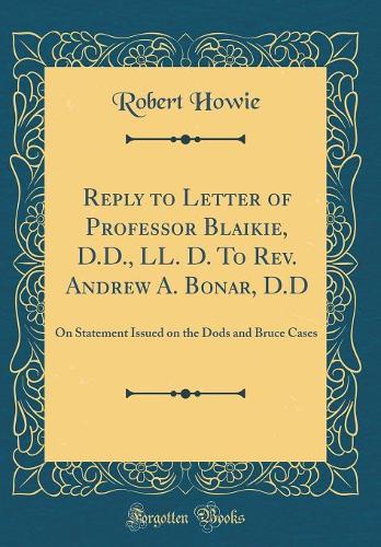 Reply to Letter of Professor Blaikie, D.D., LL. D. To Rev. Andrew A. Bonar, D.D: On Statement Issued on the Dods and Bruce Cases (Classic Reprint)