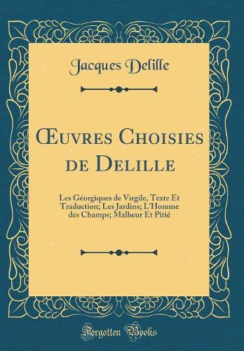 Oeuvres Choisies de Delille: Les Géorgiques de Virgile, Texte Et Traduction; Les Jardins; l'Homme Des Champs; Malheur Et Pitié (Classic Reprint)